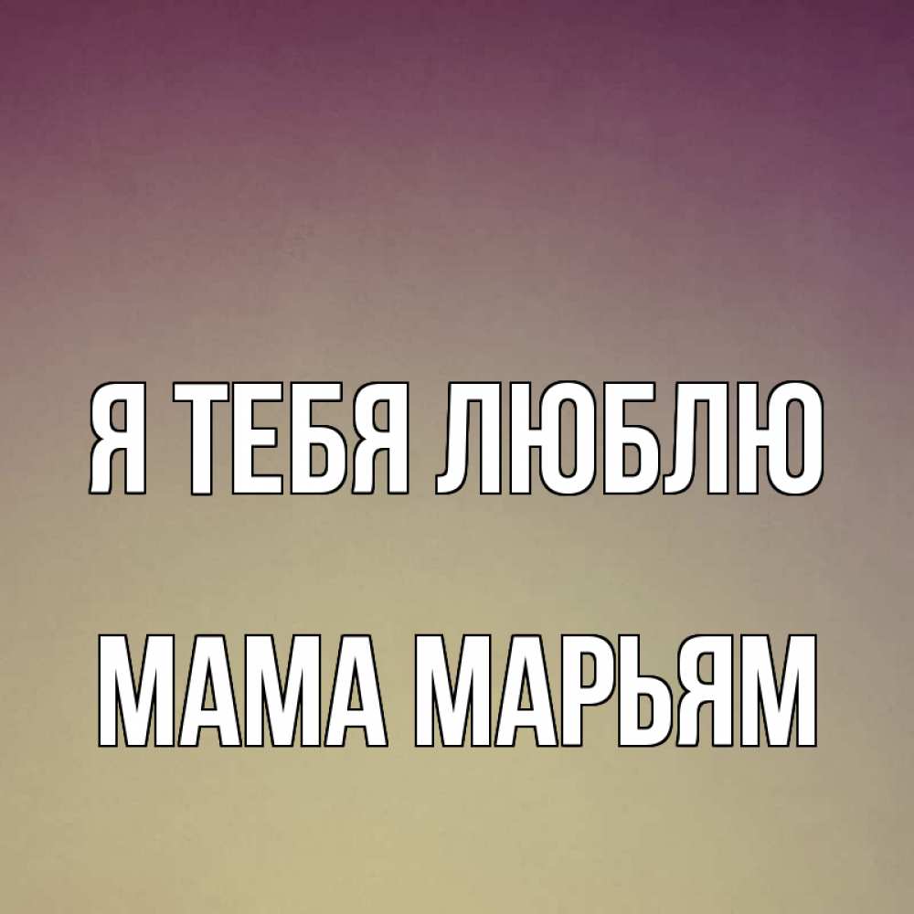 Открытка на каждый день с именем, Мама-Марьям Я тебя люблю для любимой Прикольная открытка с пожеланием онлайн скачать бесплатно 