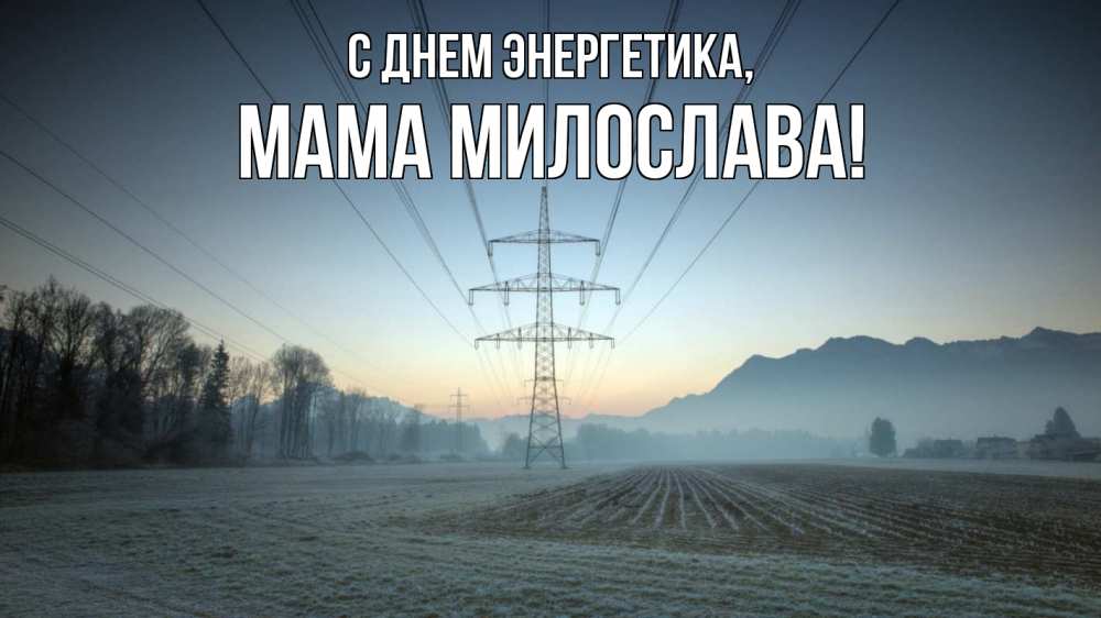 Открытка на каждый день с именем, Мама-Милослава С днем энергетика поле ЛЭП Прикольная открытка с пожеланием онлайн скачать бесплатно 