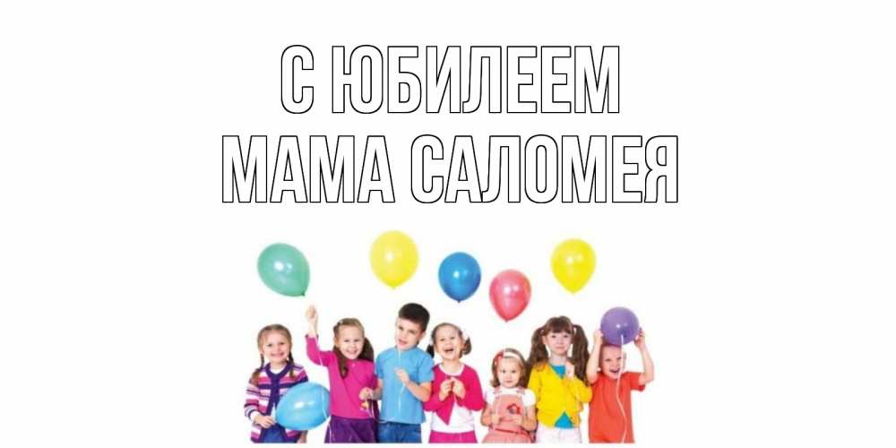 Открытка на каждый день с именем, Мама-Саломея С юбилеем Дети, шары Прикольная открытка с пожеланием онлайн скачать бесплатно 