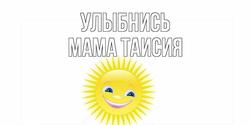 Открытка на каждый день с именем, Мама-Таисия Улыбнись пожелания позитивные Прикольная открытка с пожеланием онлайн скачать бесплатно 