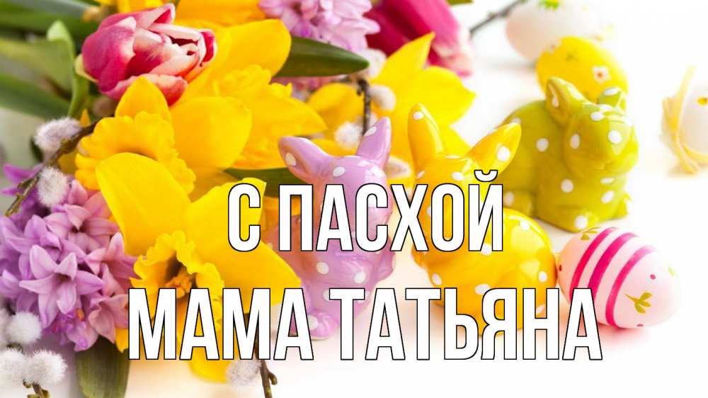 Открытка на каждый день с именем, Мама-Татьяна С пасхой цветы, пасха Прикольная открытка с пожеланием онлайн скачать бесплатно 