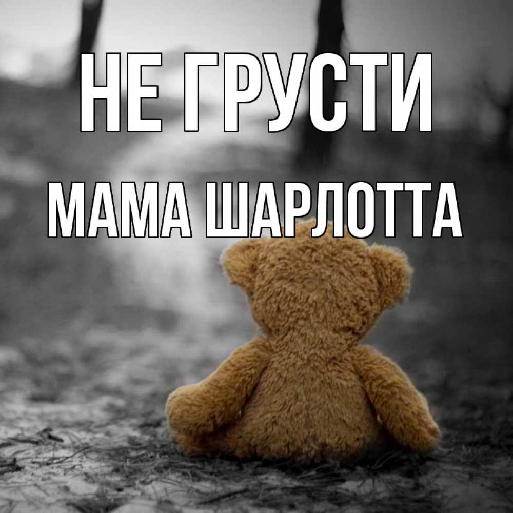 Открытка на каждый день с именем, Мама-Шарлотта Не грусти медведь со спин Прикольная открытка с пожеланием онлайн скачать бесплатно 