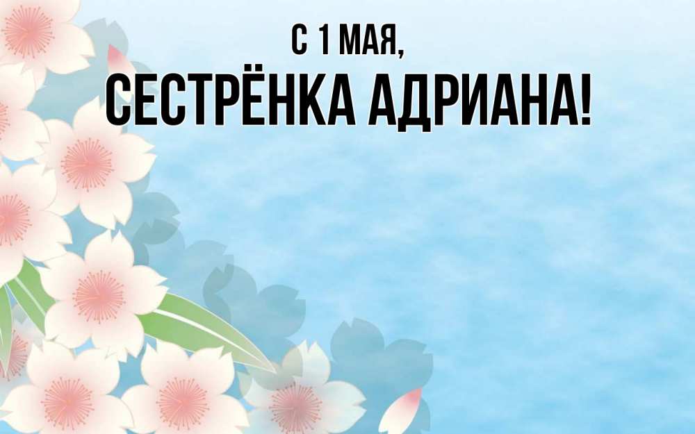 Открытка на каждый день с именем, Сестрёнка-Адриана С 1 мая С 1 мая 1 Прикольная открытка с пожеланием онлайн скачать бесплатно 