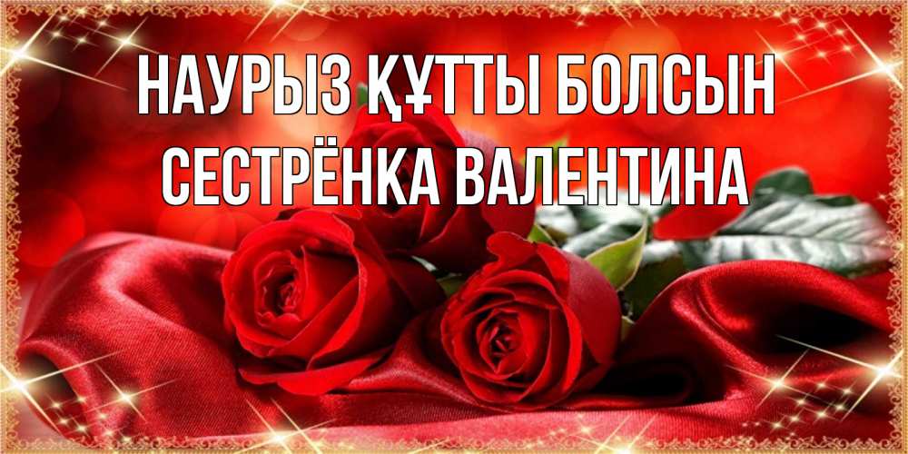 Открытка на каждый день с именем, Сестрёнка-Валентина Наурыз құтты болсын открытка красного цвета с розами на наурыз Прикольная открытка с пожеланием онлайн скачать бесплатно 