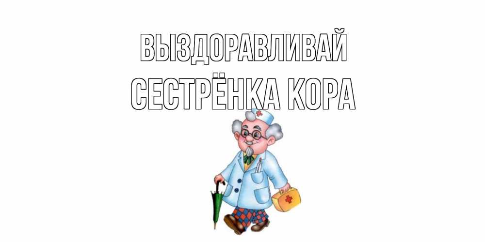 Открытка на каждый день с именем, Сестрёнка-Кора Выздоравливай не болей Прикольная открытка с пожеланием онлайн скачать бесплатно 