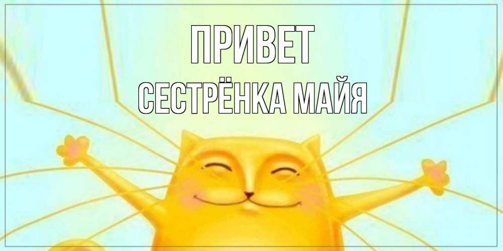 Открытка на каждый день с именем, Сестрёнка-Майя Привет кот Прикольная открытка с пожеланием онлайн скачать бесплатно 