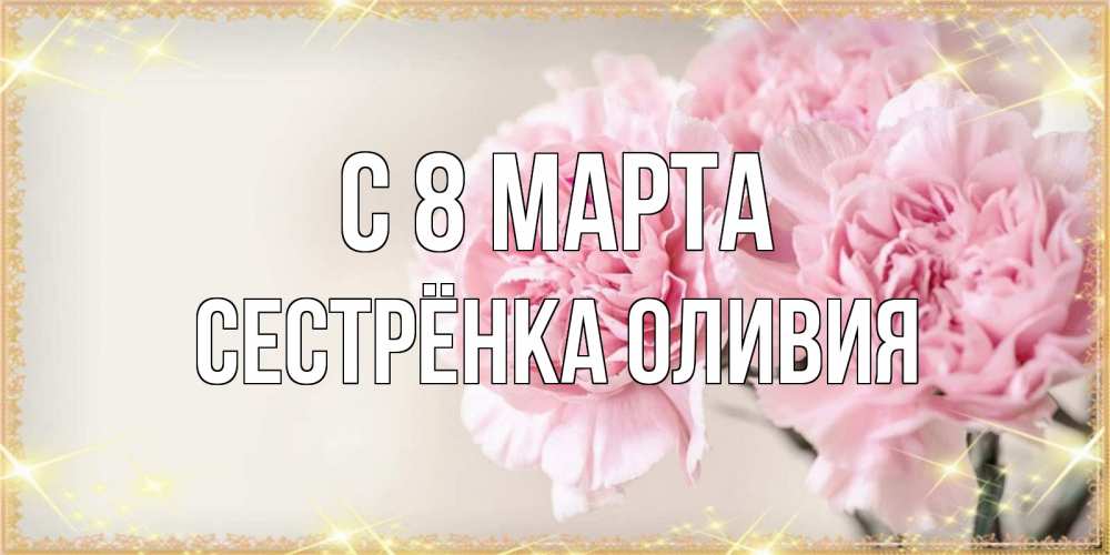 Открытка на каждый день с именем, Сестрёнка-Оливия С 8 марта открытка с розовыми цветами в рамочке с подписью на 8 марта Прикольная открытка с пожеланием онлайн скачать бесплатно 