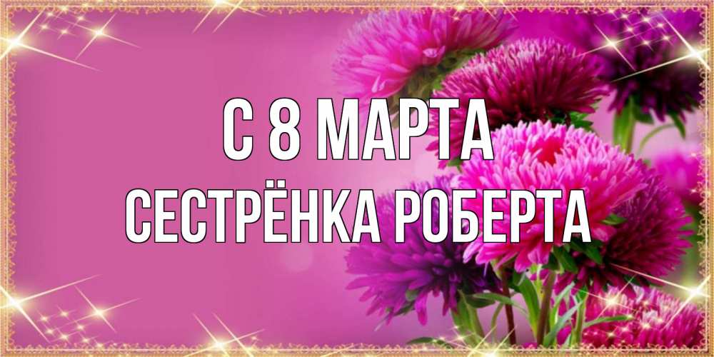 Открытка на каждый день с именем, Сестрёнка-Роберта С 8 МАРТА садовые цветы на 8 марта Прикольная открытка с пожеланием онлайн скачать бесплатно 