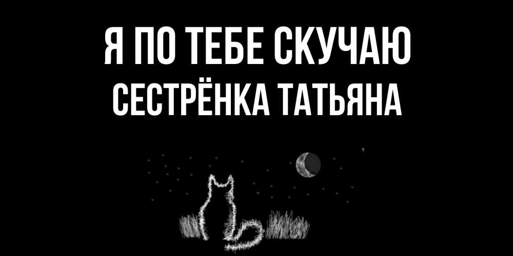 Открытка на каждый день с именем, Сестрёнка-Татьяна Я по тебе скучаю кот Прикольная открытка с пожеланием онлайн скачать бесплатно 
