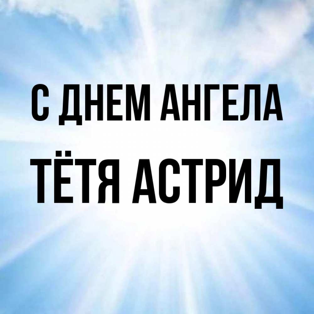Открытка на каждый день с именем, Тётя-Астрид С днем ангела свет небесный Прикольная открытка с пожеланием онлайн скачать бесплатно 