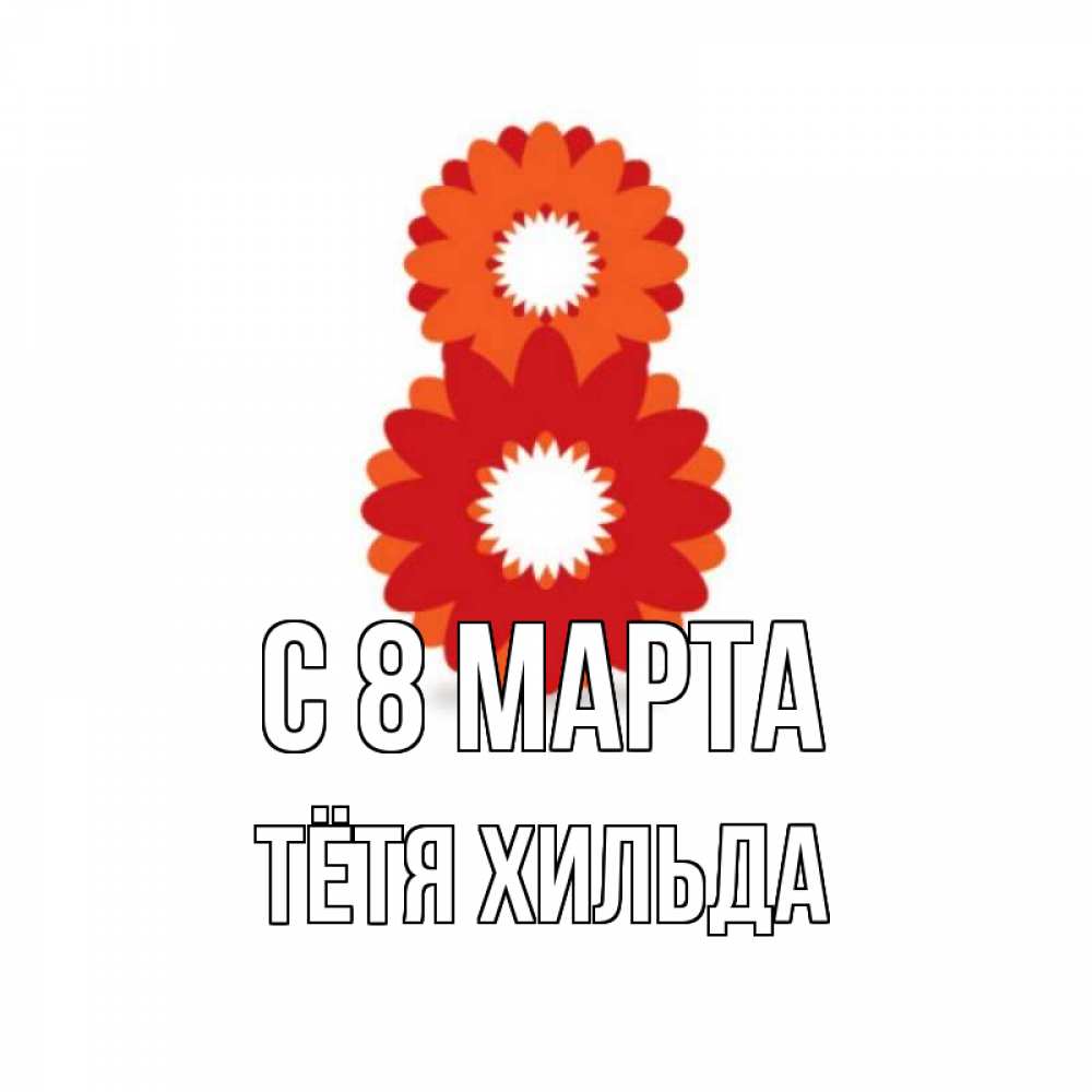 Открытка на каждый день с именем, Тётя-Хильда С 8 МАРТА восьмерка из лепестков Прикольная открытка с пожеланием онлайн скачать бесплатно 