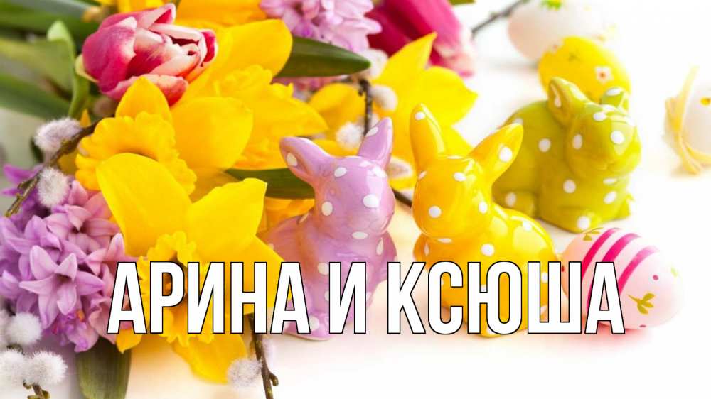 Открытка на каждый день с именем, Арина-и-Ксюша Главная цветы, пасха Прикольная открытка с пожеланием онлайн скачать бесплатно 