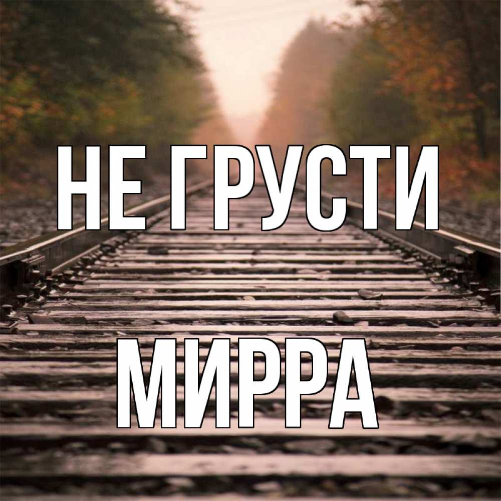 Открытка на каждый день с именем, Мирра Не грусти лес и железная дорога Прикольная открытка с пожеланием онлайн скачать бесплатно 