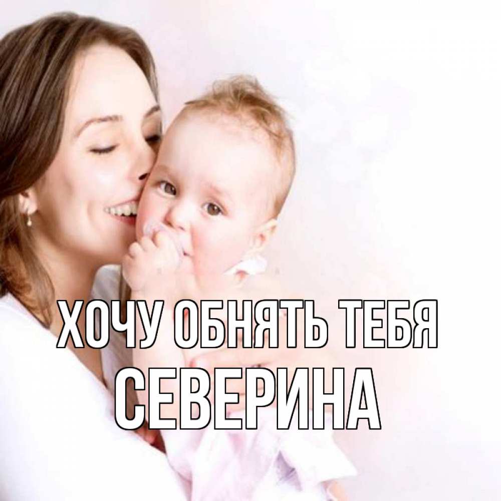 Открытка на каждый день с именем, Северина Хочу обнять тебя фото счастливой мамы и ребенка Прикольная открытка с пожеланием онлайн скачать бесплатно 