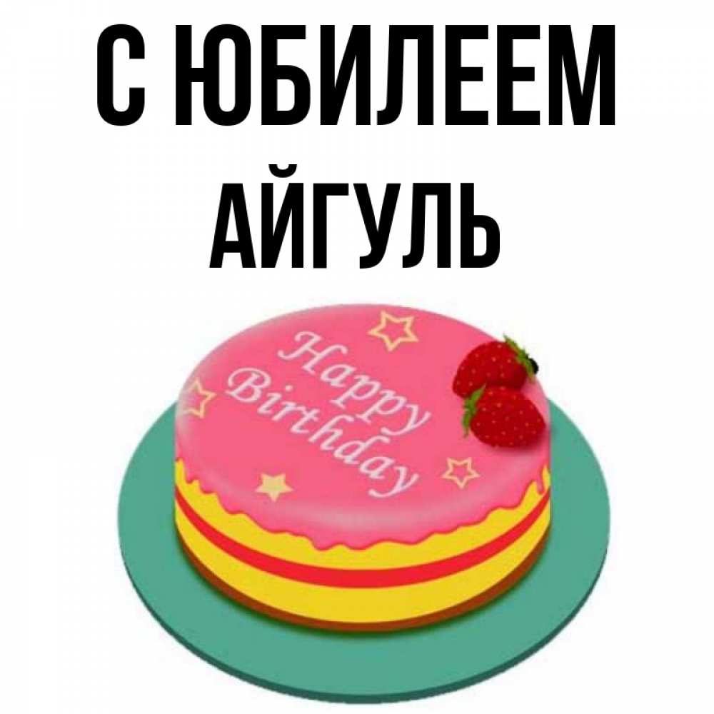 Открытка на каждый день с именем, Айгуль С юбилеем торт, клубника, днюха Прикольная открытка с пожеланием онлайн скачать бесплатно 