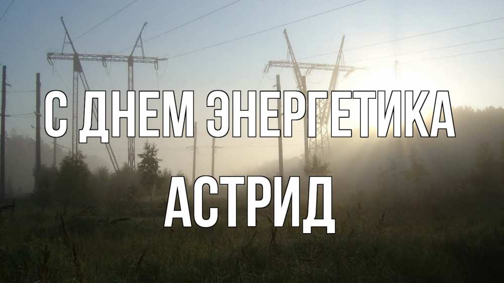 Открытка на каждый день с именем, Астрид С днем энергетика ЛЭП Прикольная открытка с пожеланием онлайн скачать бесплатно 