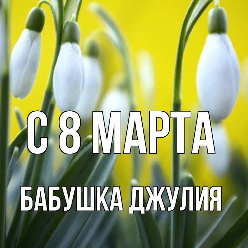 Открытка на каждый день с именем, Бабушка-Джулия С 8 МАРТА весенние цветы Прикольная открытка с пожеланием онлайн скачать бесплатно 