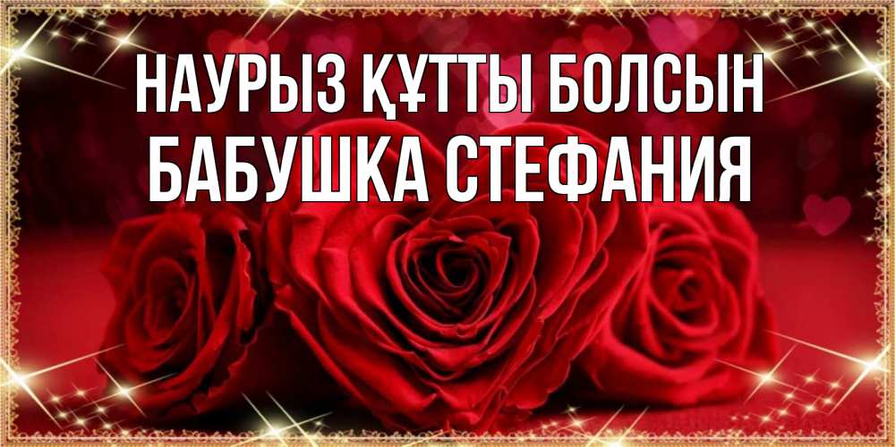 Открытка на каждый день с именем, Бабушка-Стефания Наурыз құтты болсын три красные розы Прикольная открытка с пожеланием онлайн скачать бесплатно 