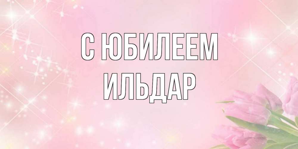 Открытка на каждый день с именем, Ильдар С юбилеем открытки в нежных цветах Прикольная открытка с пожеланием онлайн скачать бесплатно 