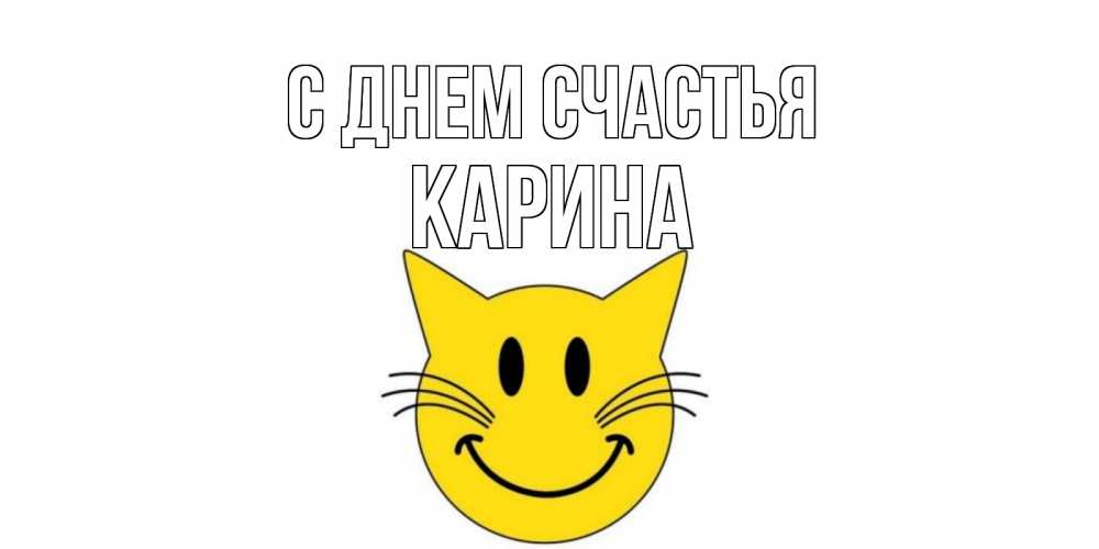 Открытка на каждый день с именем, Карина С днем счастья кот, улыбка Прикольная открытка с пожеланием онлайн скачать бесплатно 