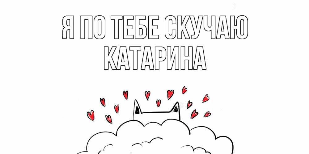 Открытка на каждый день с именем, Катарина Я по тебе скучаю котик скучает по тебе очень с сердечками Прикольная открытка с пожеланием онлайн скачать бесплатно 