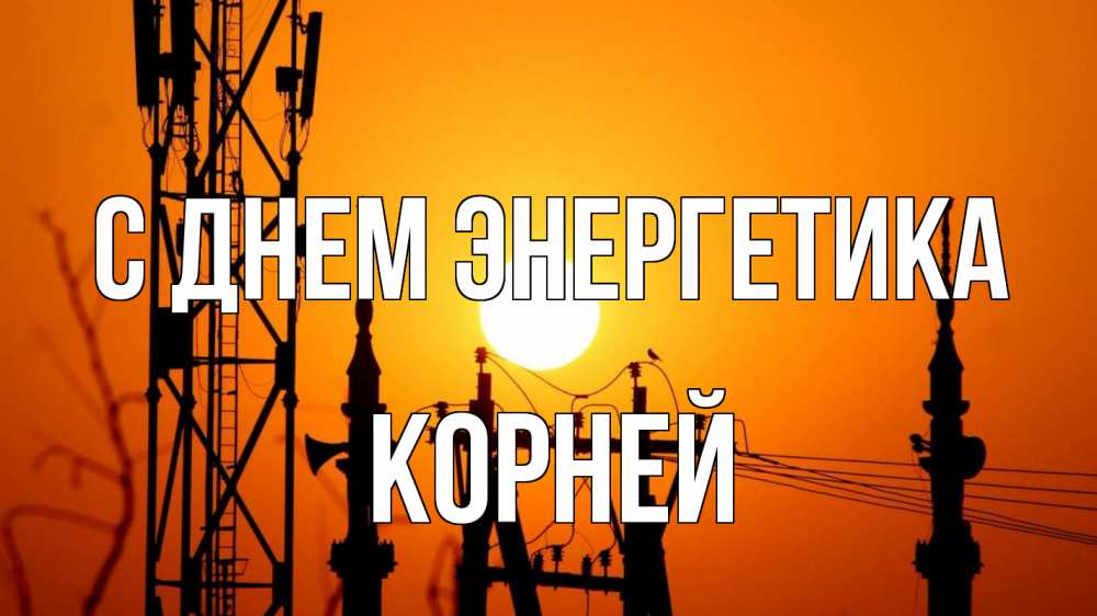 Открытка на каждый день с именем, Корней С днем энергетика закат,  электроэнергия, энергетик Прикольная открытка с пожеланием онлайн скачать бесплатно 