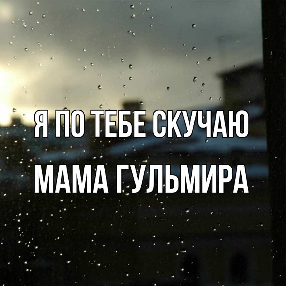 Открытка на каждый день с именем, Мама-Гульмира Я по тебе скучаю капли на стекле Прикольная открытка с пожеланием онлайн скачать бесплатно 