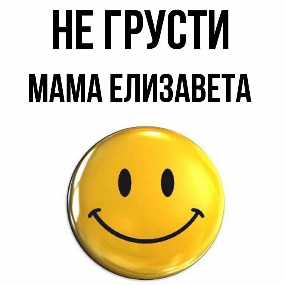 Открытка на каждый день с именем, Мама-Елизавета Не грусти триде смайл Прикольная открытка с пожеланием онлайн скачать бесплатно 