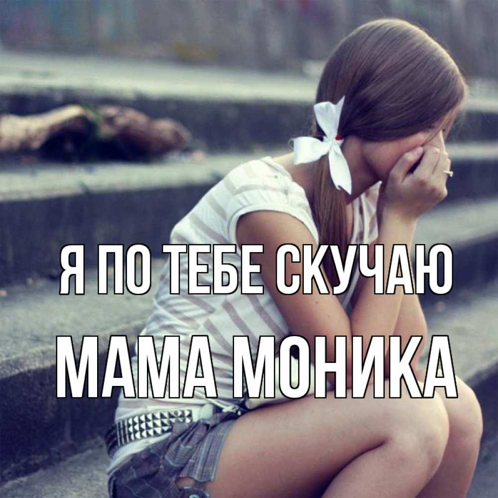 Открытка на каждый день с именем, Мама-Моника Я по тебе скучаю девушка плачет Прикольная открытка с пожеланием онлайн скачать бесплатно 