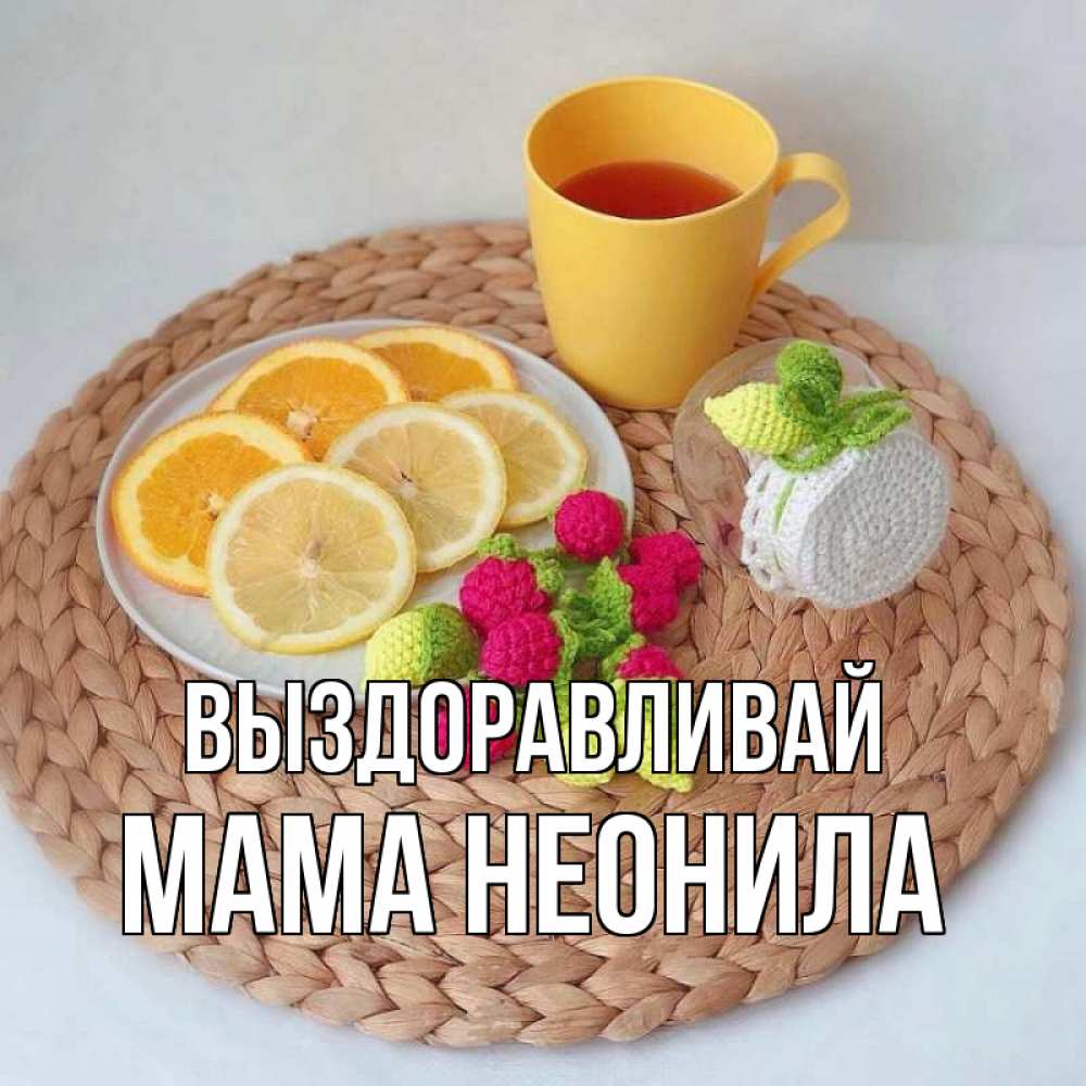 Открытка на каждый день с именем, Мама-Неонила Выздоравливай вязаные штучки Прикольная открытка с пожеланием онлайн скачать бесплатно 