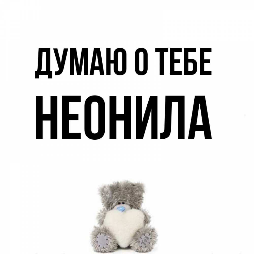 Открытка на каждый день с именем, Неонила Думаю о тебе тедди с сердечком для любимой Прикольная открытка с пожеланием онлайн скачать бесплатно 