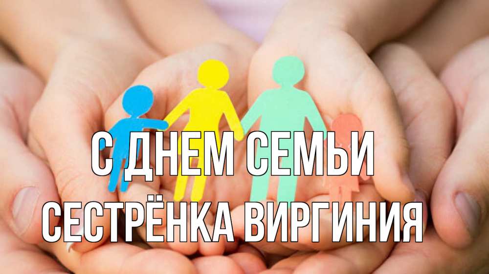 Открытка на каждый день с именем, Сестрёнка-Виргиния С днем семьи Руки, бумага, семья Прикольная открытка с пожеланием онлайн скачать бесплатно 