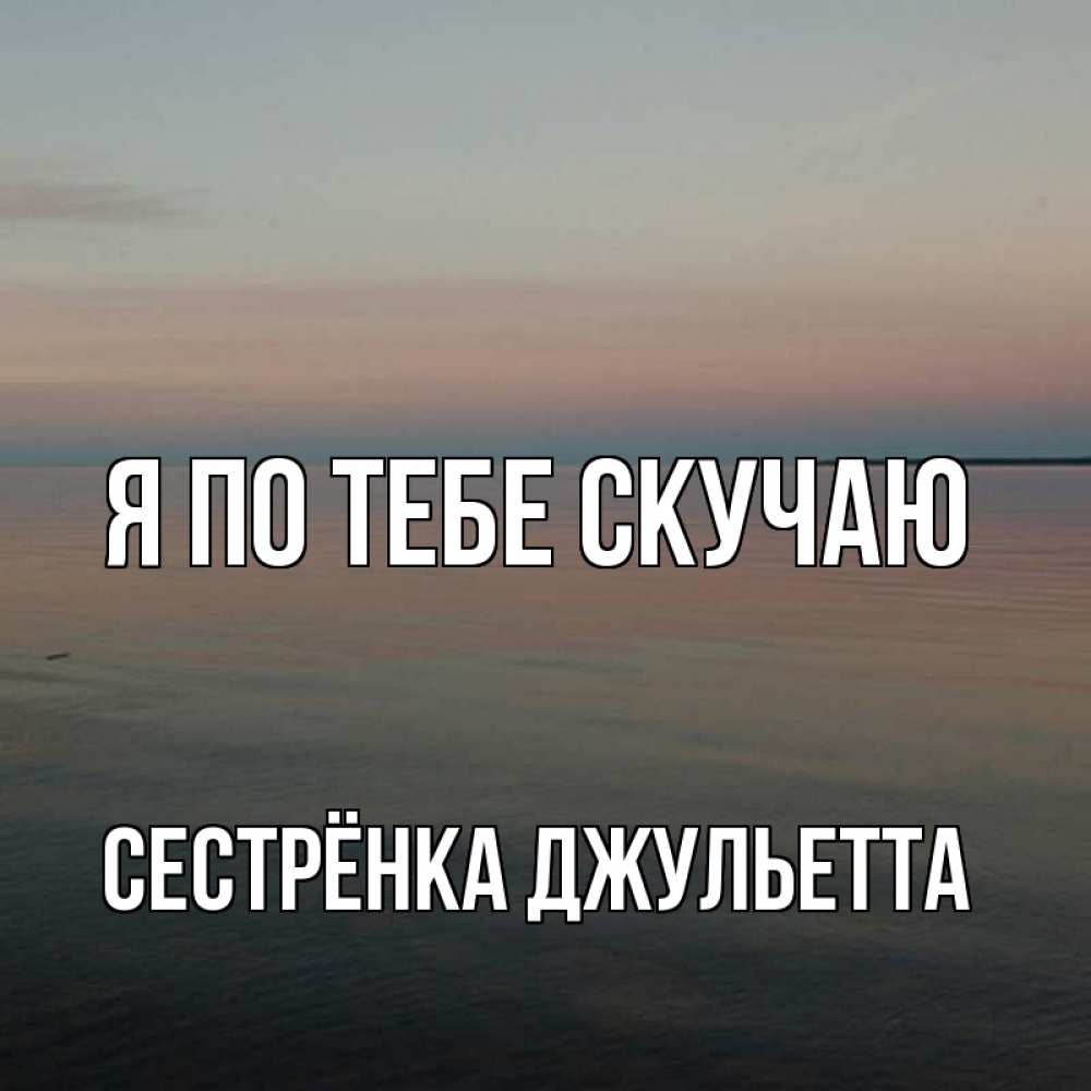Открытка на каждый день с именем, Сестрёнка-Джульетта Я по тебе скучаю пусто Прикольная открытка с пожеланием онлайн скачать бесплатно 