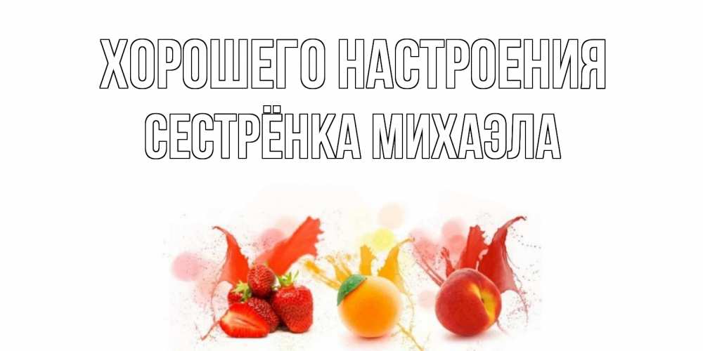 Открытка на каждый день с именем, Сестрёнка-Михаэла Хорошего настроения фрукты, сок Прикольная открытка с пожеланием онлайн скачать бесплатно 