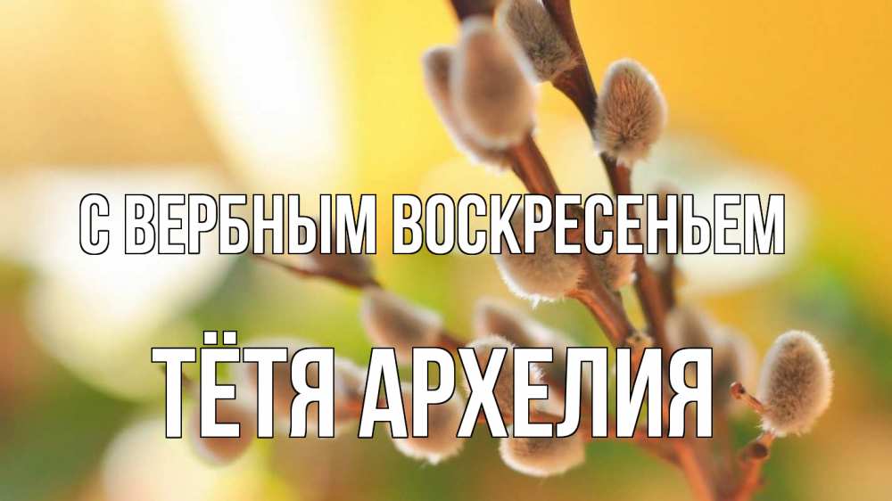 Открытка на каждый день с именем, Тётя-Архелия С вербным воскресеньем верба 1 Прикольная открытка с пожеланием онлайн скачать бесплатно 