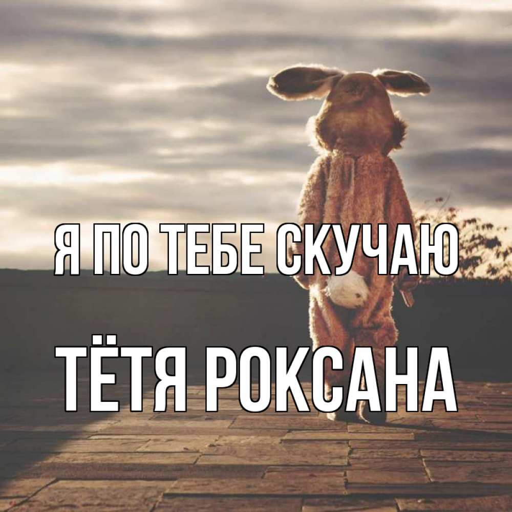 Открытка на каждый день с именем, Тётя-Роксана Я по тебе скучаю даже в костюме зайца Прикольная открытка с пожеланием онлайн скачать бесплатно 