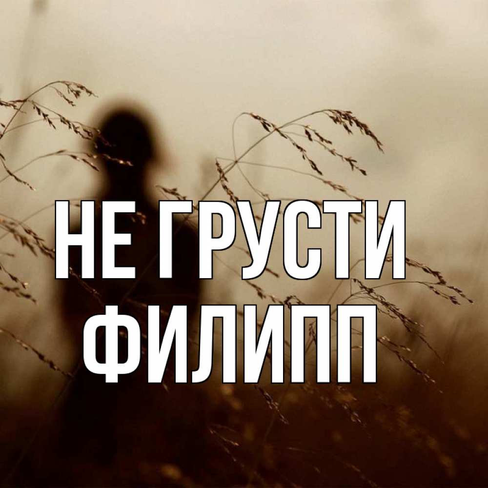 Открытка на каждый день с именем, Филипп Не грусти грусть Прикольная открытка с пожеланием онлайн скачать бесплатно 