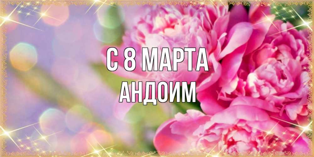 Открытка на каждый день с именем, Андоим С 8 МАРТА красивые открытки с текстом для любимых дам Прикольная открытка с пожеланием онлайн скачать бесплатно 