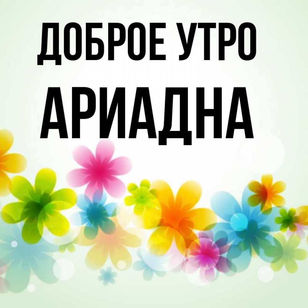Открытка на каждый день с именем, Ариадна Доброе утро позитивные цветочки Прикольная открытка с пожеланием онлайн скачать бесплатно 