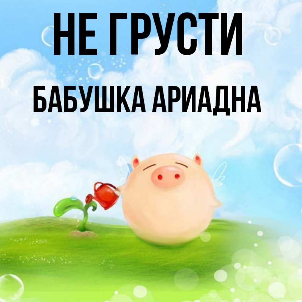 Открытка на каждый день с именем, Бабушка-Ариадна Не грусти поливает цветок порося Прикольная открытка с пожеланием онлайн скачать бесплатно 