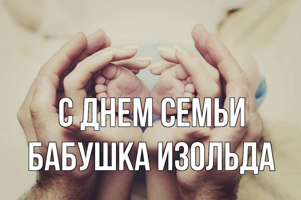 Открытка на каждый день с именем, Бабушка-Изольда С днем семьи Семья, малыш, руки Прикольная открытка с пожеланием онлайн скачать бесплатно 