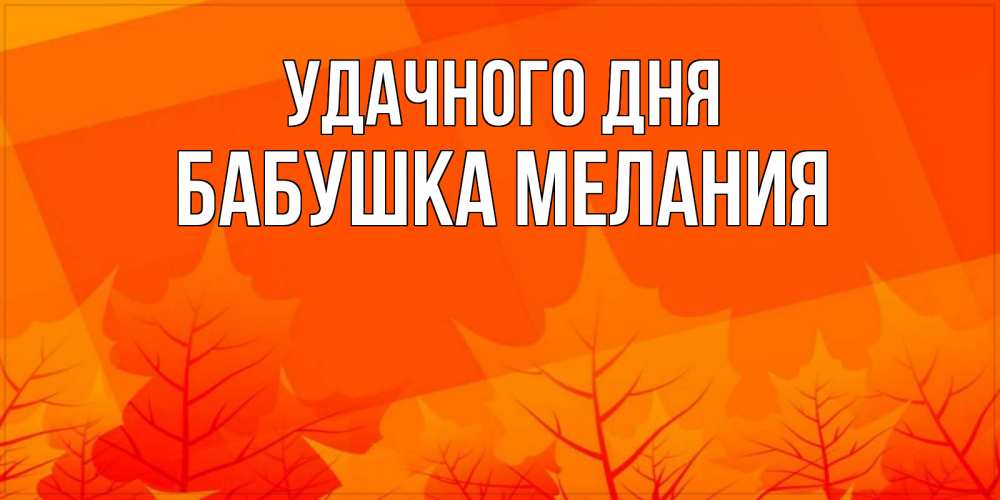 Открытка на каждый день с именем, Бабушка-Мелания Удачного дня осеннее настроение Прикольная открытка с пожеланием онлайн скачать бесплатно 