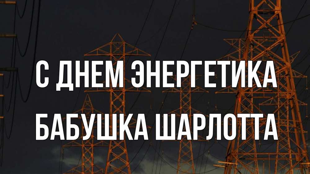 Открытка на каждый день с именем, Бабушка-Шарлотта С днем энергетика ночь, лэп Прикольная открытка с пожеланием онлайн скачать бесплатно 