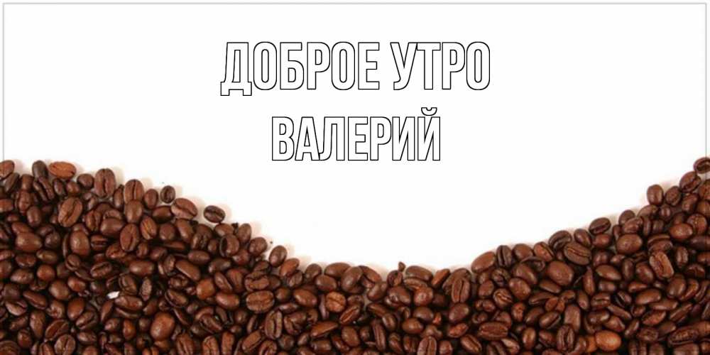 Открытка на каждый день с именем, Валерий Доброе утро текст на белом фоне и снизу кофейные зерна Прикольная открытка с пожеланием онлайн скачать бесплатно 