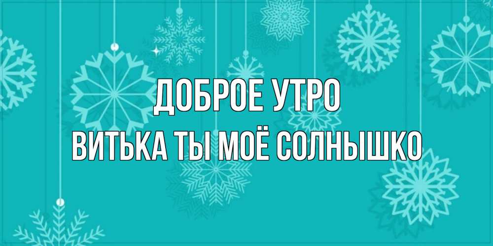 Открытка на каждый день с именем, Витька-ты-моё-солнышко Доброе утро открытка со снежинками Прикольная открытка с пожеланием онлайн скачать бесплатно 