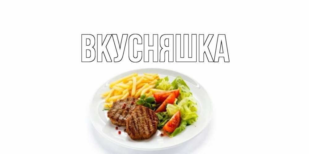 Открытка на каждый день с именем, Вкусняшка Главная стейк,картошка фри, салат Прикольная открытка с пожеланием онлайн скачать бесплатно 