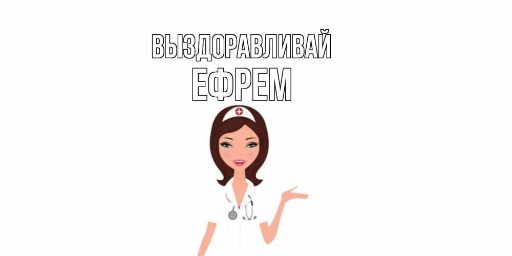 Открытка на каждый день с именем, Ефрем Выздоравливай не болей с медсестрой Прикольная открытка с пожеланием онлайн скачать бесплатно 