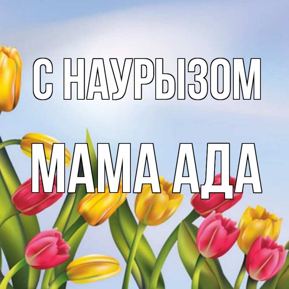 Открытка на каждый день с именем, Мама-Ада С наурызом праздник весны наурыз Прикольная открытка с пожеланием онлайн скачать бесплатно 