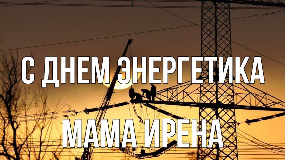 Открытка на каждый день с именем, Мама-Ирена С днем энергетика ЛЭП ремонт закат Прикольная открытка с пожеланием онлайн скачать бесплатно 