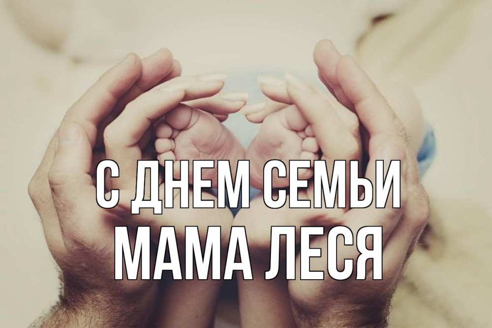 Открытка на каждый день с именем, Мама-Леся С днем семьи Семья, малыш, руки Прикольная открытка с пожеланием онлайн скачать бесплатно 